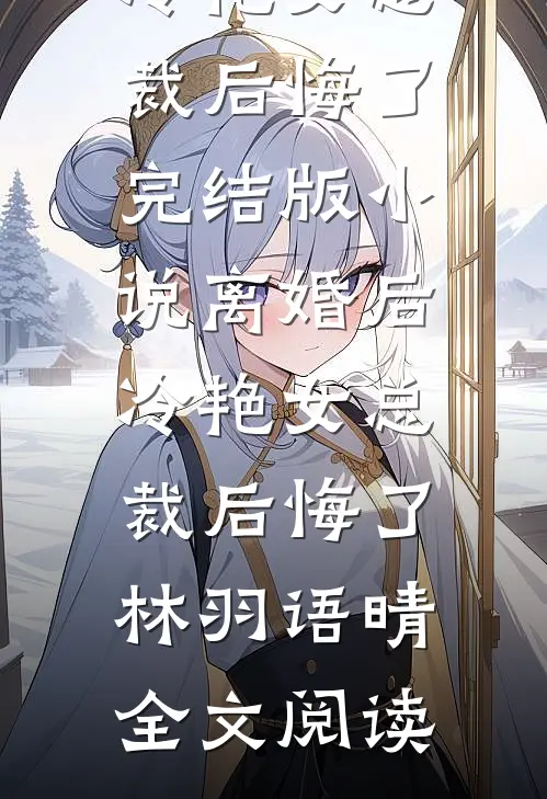 离婚后，冷艳女总裁后悔了完结版小说_离婚后，冷艳女总裁后悔了林羽语晴全文阅读
