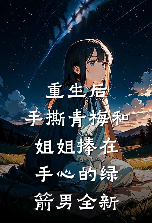 重生后，手撕青梅和姐姐捧在手心的绿箭男全新
