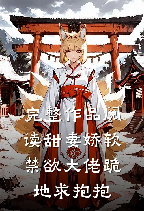 完整作品阅读甜妻娇软，禁欲大佬跪地求抱抱
