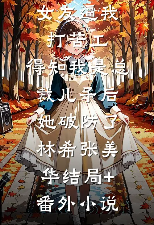 女友逼我打苦工，得知我是总裁儿子后她破防了林希张美华结局+番外小说