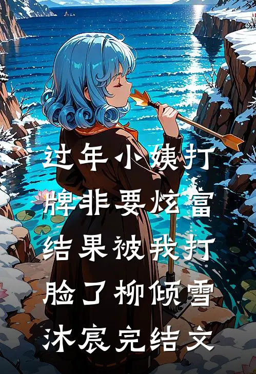 过年小姨打牌非要炫富，结果被我打脸了柳倾雪沐宸完结文