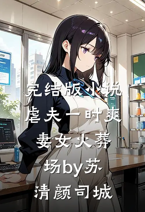 完结版小说虐夫一时爽，妻女火葬场by苏清颜司城