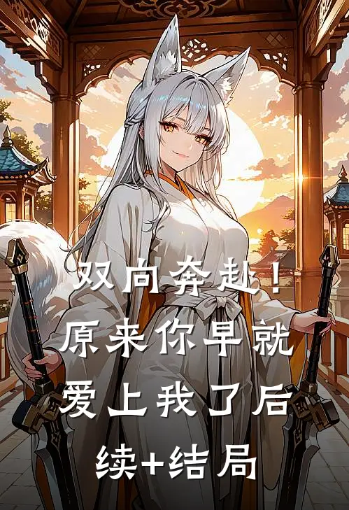 双向奔赴！原来你早就爱上我了后续+结局