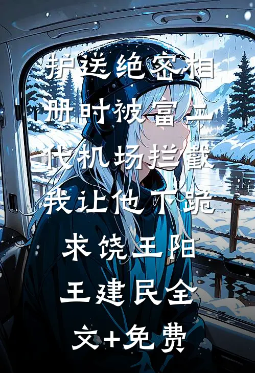 护送绝密相册时被富二代机场拦截，我让他下跪求饶王阳王建民全文+免费