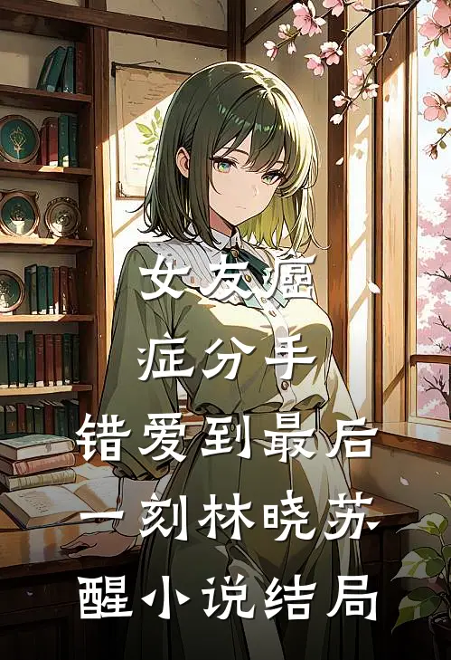 女友癌症分手，错爱到最后一刻林晓苏醒小说结局