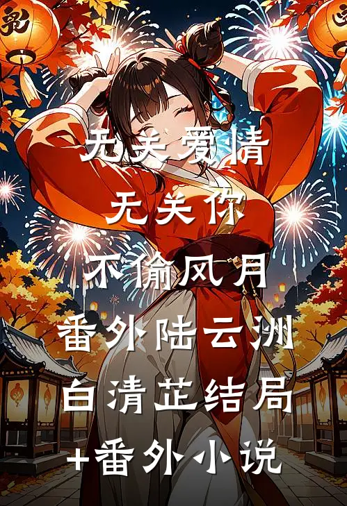 无关爱情无关你：不偷风月： 番外陆云洲白清芷结局+番外小说