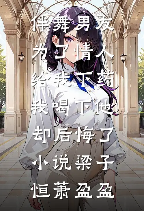 伴舞男友为了情人给我下药，我喝下他却后悔了小说梁子恒萧盈盈