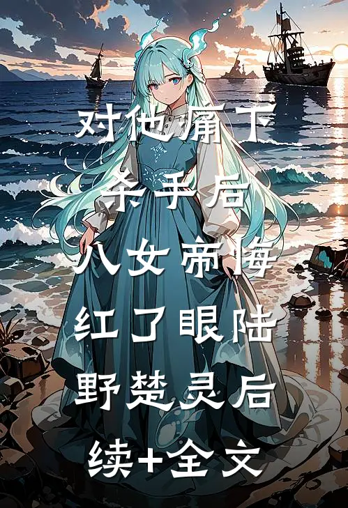 对他痛下杀手后，八女帝悔红了眼陆野楚灵后续+全文