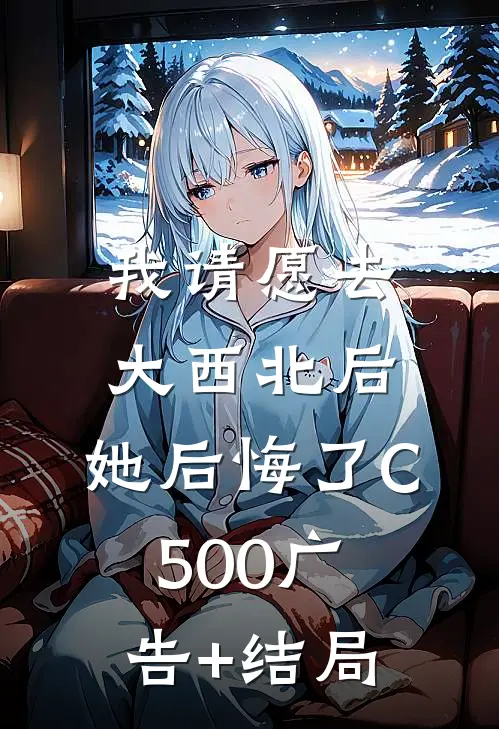 我请愿去大西北后，她后悔了C500广告+结局
