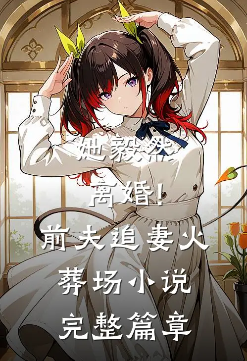 她毅然离婚!前夫追妻火葬场完整篇章在线阅读