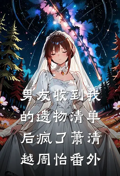男友收到我的遗物清单后疯了萧清越周怡番外