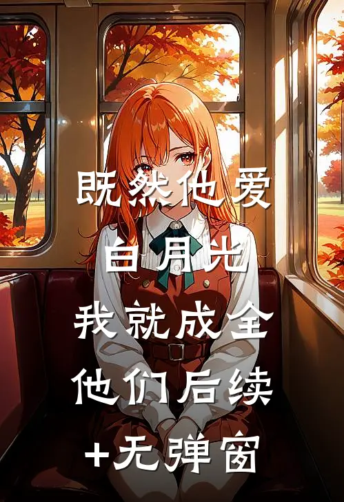 既然他爱白月光，我就成全他们后续+无弹窗