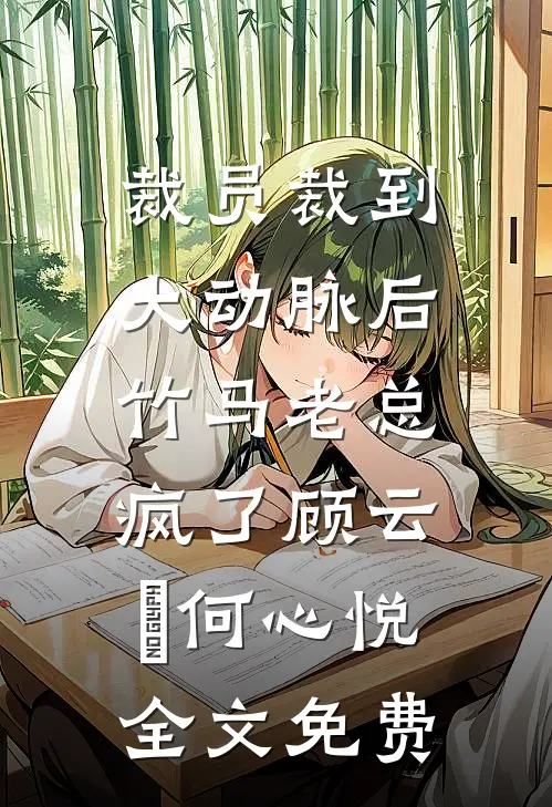 裁员裁到大动脉后，竹马老总疯了顾云璟何心悦全文免费