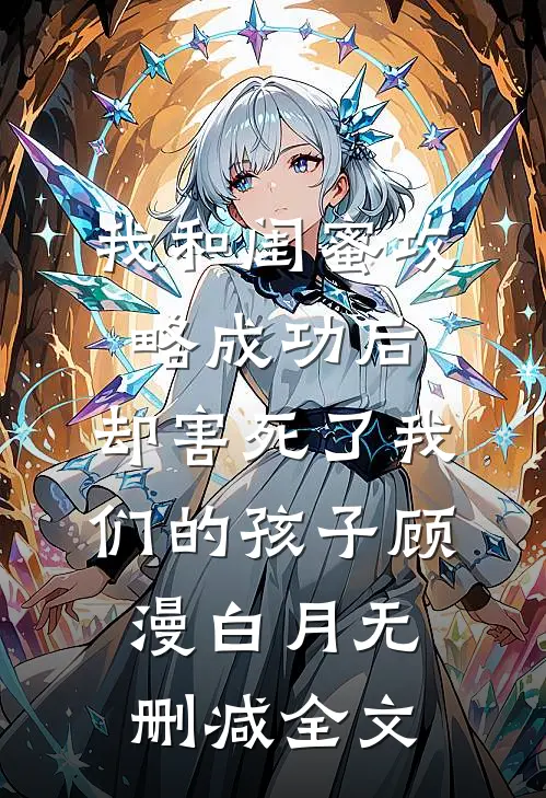 我和闺蜜攻略成功后，却害死了我们的孩子顾漫白月无删减全文