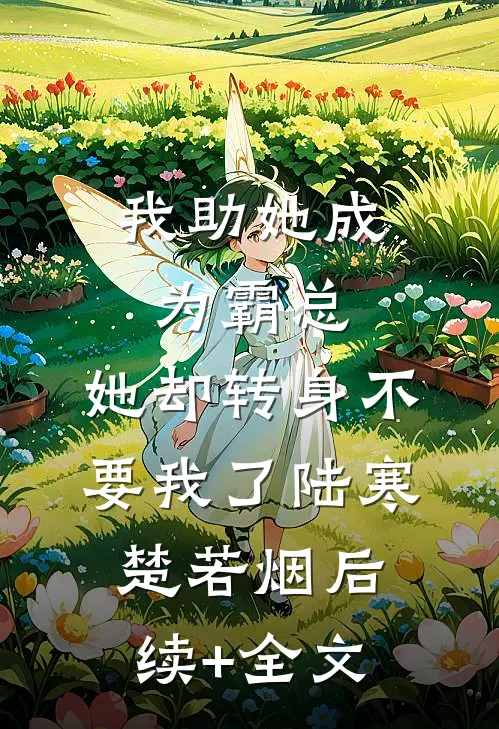 我助她成为霸总，她却转身不要我了陆寒楚若烟后续+全文