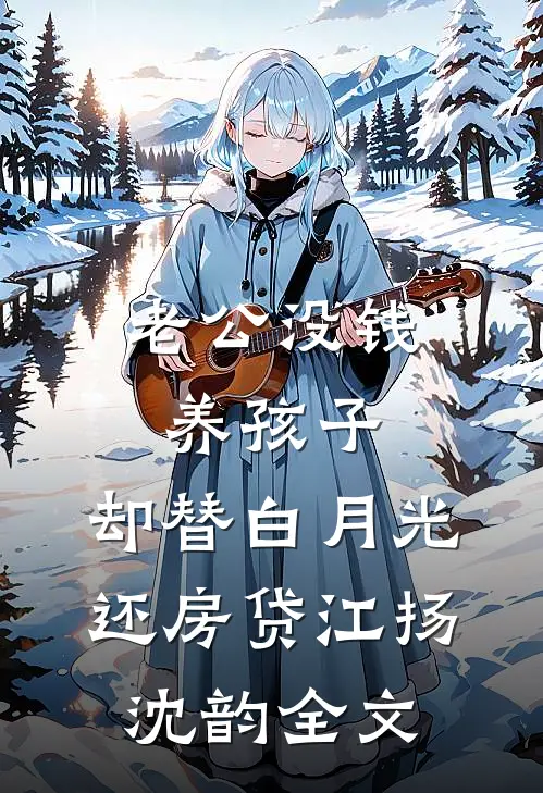 老公没钱养孩子，却替白月光还房贷江扬沈韵全文
