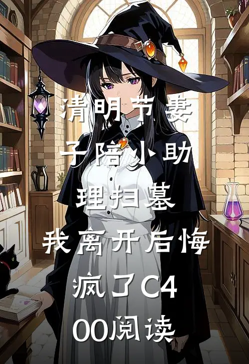 清明节妻子陪小助理扫墓，我离开后悔疯了C400阅读