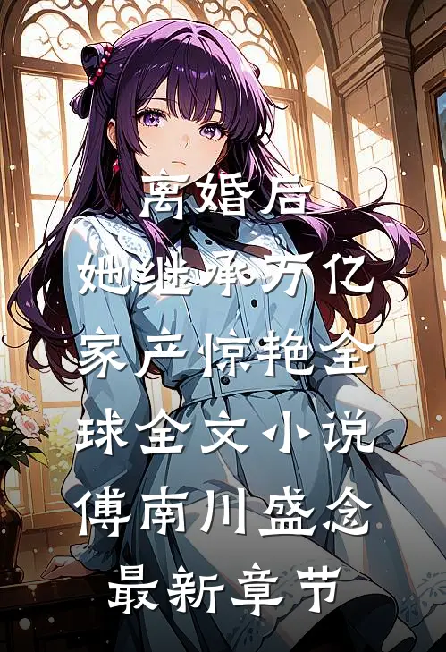 离婚后，她继承万亿家产惊艳全球全文小说傅南川盛念最新章节