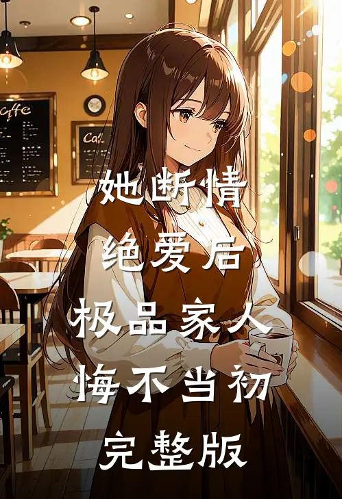 她断情绝爱后，极品家人悔不当初完整版
