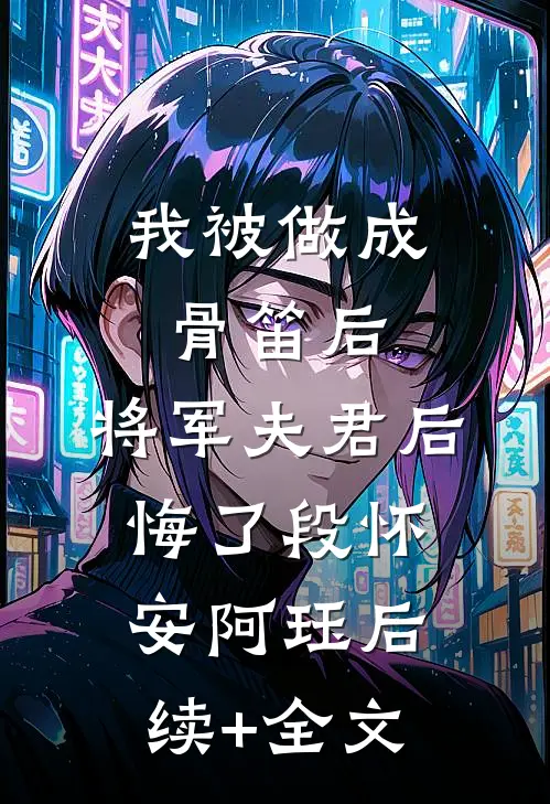 我被做成骨笛后，将军夫君后悔了段怀安阿珏后续+全文