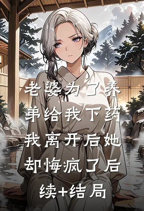 老婆为了养弟给我下药，我离开后她却悔疯了后续+结局