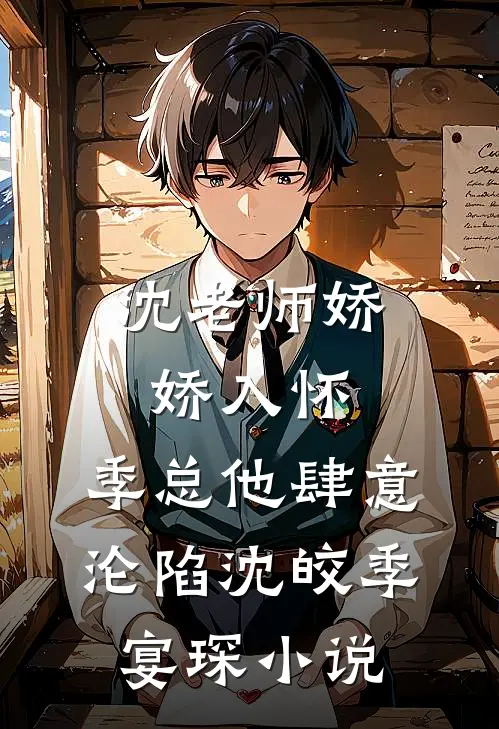 沈老师娇娇入怀，季总他肆意沦陷沈皎季宴琛小说