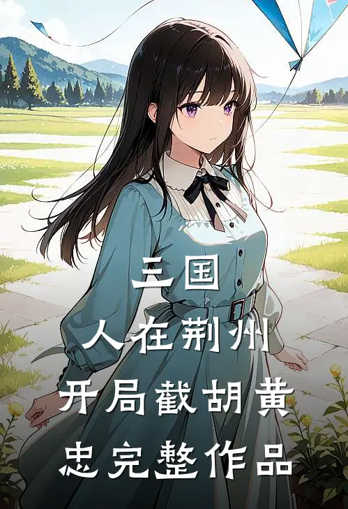三国：人在荆州，开局截胡黄忠完整作品