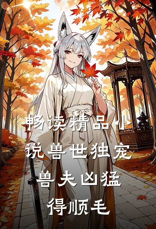 畅读精品小说兽世独宠：兽夫凶猛，得顺毛