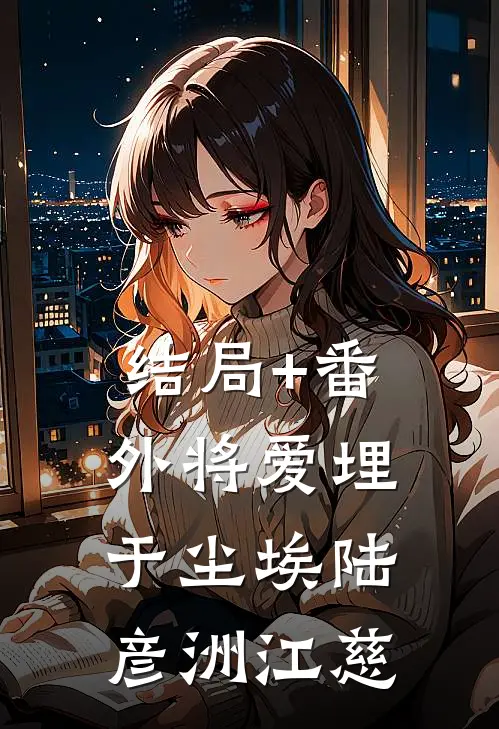 结局+番外将爱埋于尘埃陆彦洲江慈