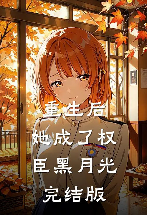重生后，她成了权臣黑月光完结版