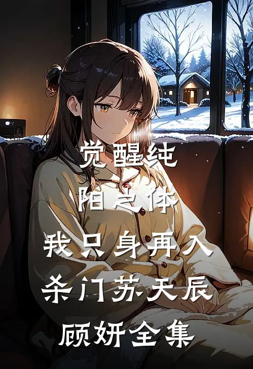 觉醒纯阳之体，我只身再入杀门苏天辰顾妍全集
