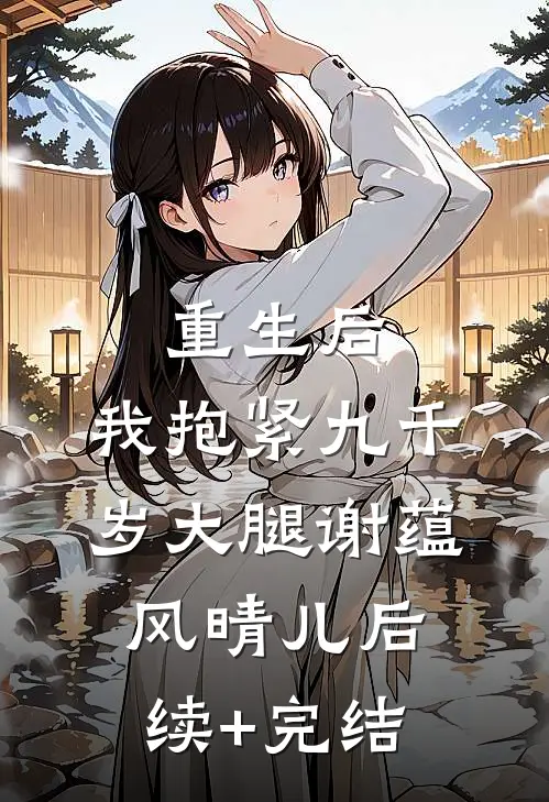 重生后，我抱紧九千岁大腿谢蕴风晴儿后续+完结