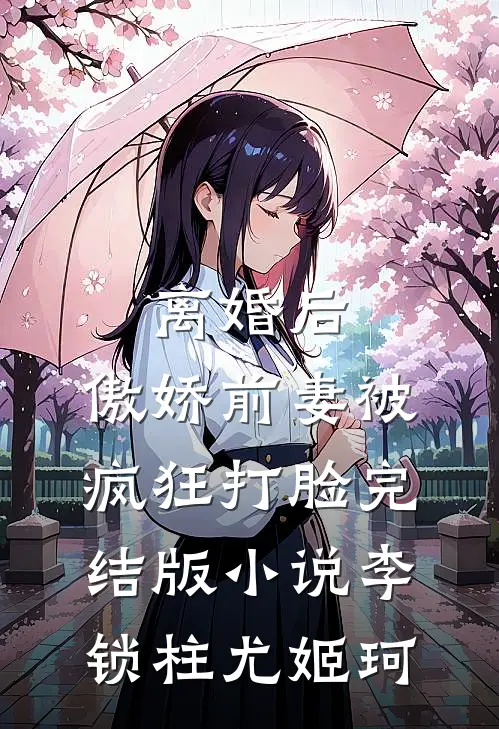 离婚后，傲娇前妻被疯狂打脸完结版小说李锁柱尤姬珂