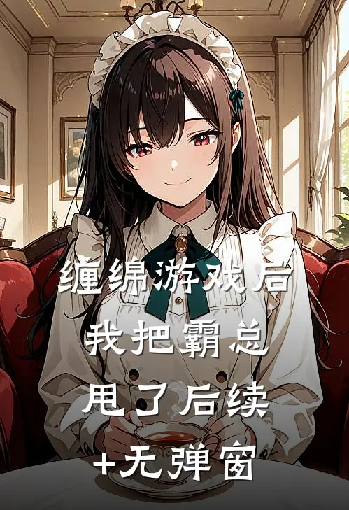 缠绵游戏后，我把霸总甩了后续+无弹窗