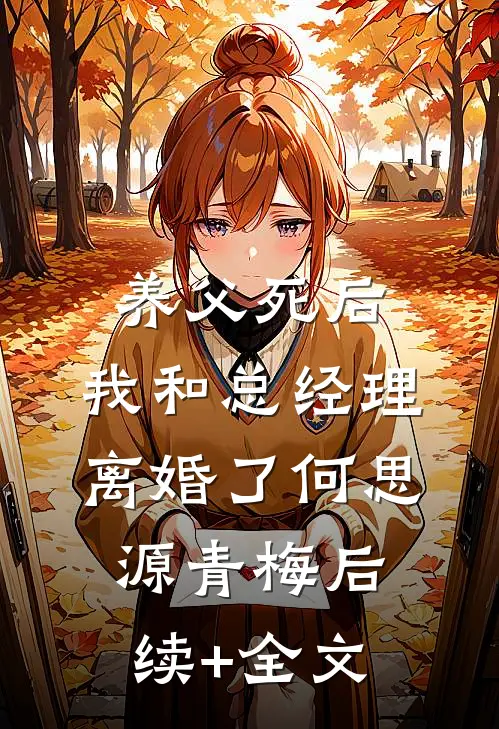 养父死后，我和总经理离婚了何思源青梅后续+全文