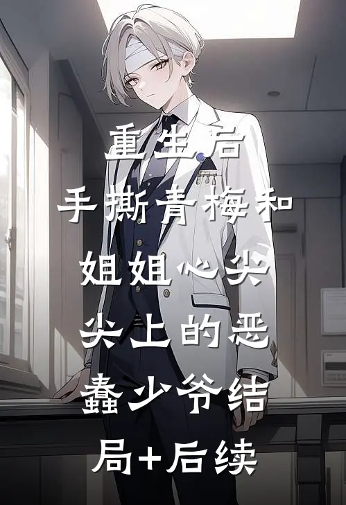 重生后，手撕青梅和姐姐心尖尖上的恶蠢少爷结局+后续