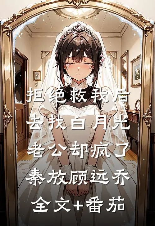 拒绝救我后，去找白月光老公却疯了:秦放顾远乔全文+番茄