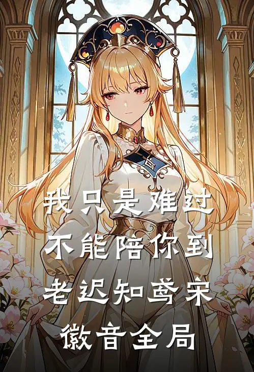 我只是难过不能陪你到老迟知鸢宋徽音全局