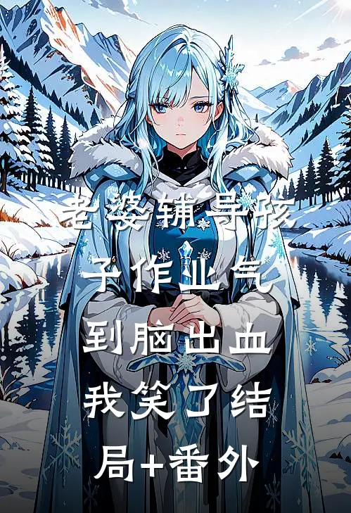 老婆辅导孩子作业气到脑出血，我笑了结局+番外