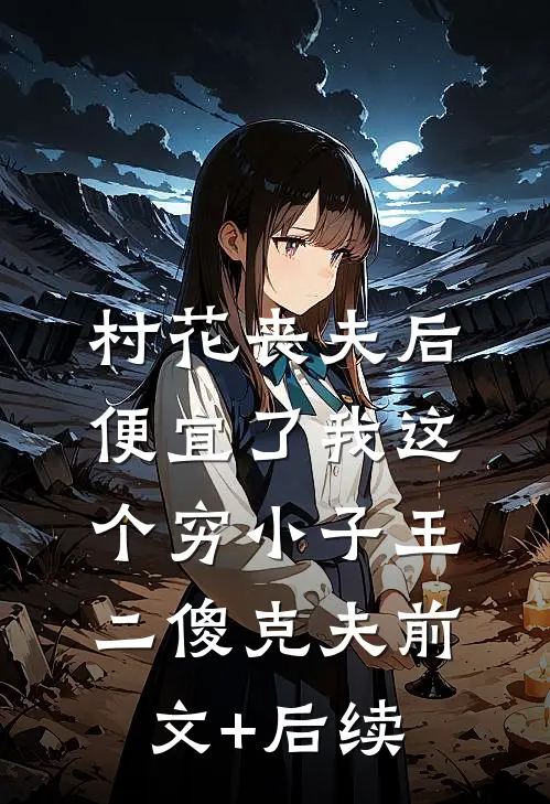 村花丧夫后，便宜了我这个穷小子王二傻克夫前文+后续