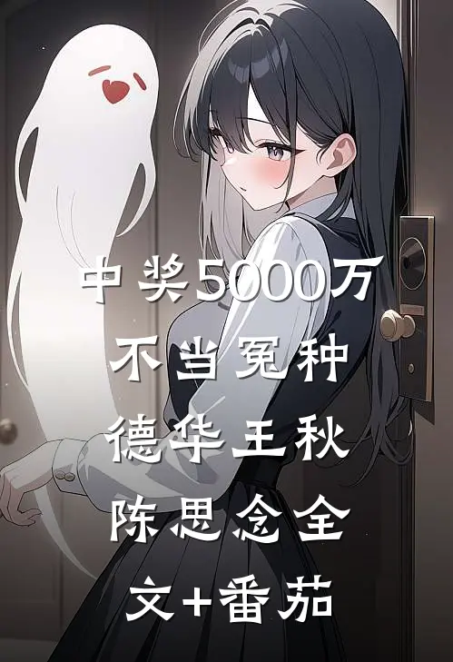 中奖5000万，不当冤种德华王秋陈思念全文+番茄
