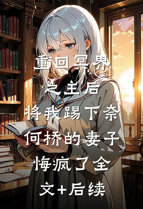 重回冥界之主后，将我踢下奈何桥的妻子悔疯了全文+后续