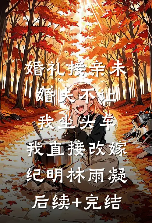 婚礼接亲未婚夫不让我坐头车，我直接改嫁纪明林雨凝后续+完结