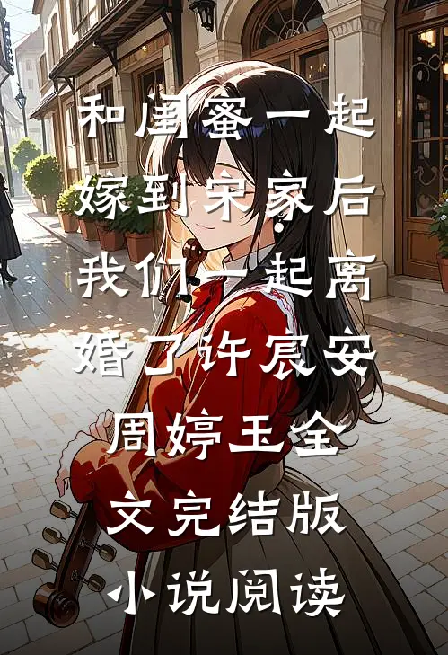 和闺蜜一起嫁到宋家后，我们一起离婚了许宸安周婷玉全文完结版小说阅读