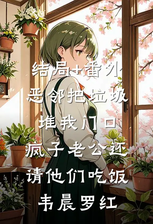 结局+番外恶邻把垃圾堆我门口，疯子老公还请他们吃饭韦晨罗红