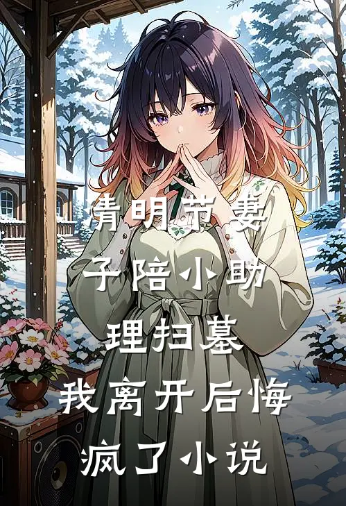 清明节妻子陪小助理扫墓，我离开后悔疯了小说
