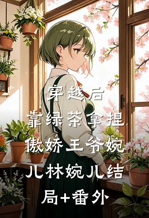 穿越后，靠“绿茶”拿捏傲娇王爷婉儿林婉儿结局+番外
