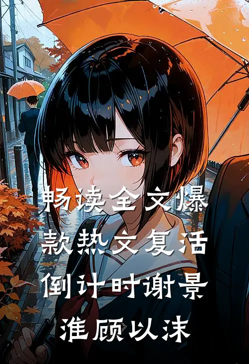 畅读全文爆款热文复活倒计时谢景淮顾以沫