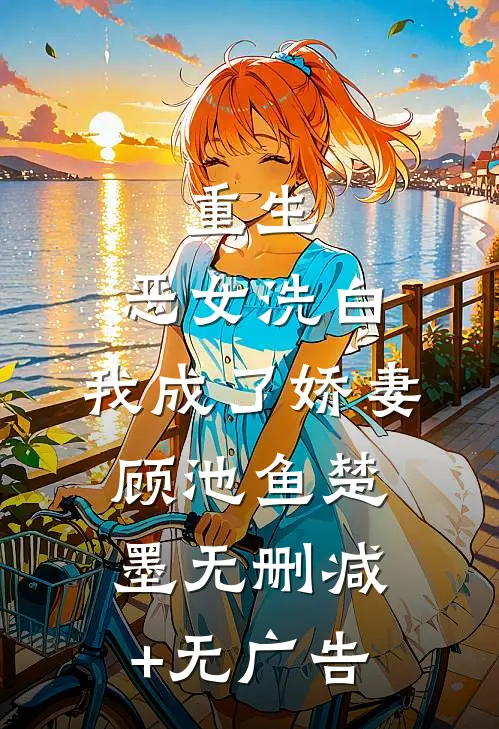 重生：恶女洗白，我成了娇妻顾池鱼楚墨无删减+无广告
