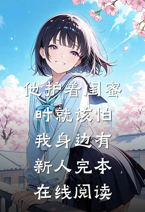 他护着闺蜜时就该怕我身边有新人完本在线阅读
